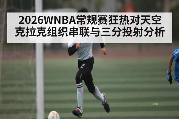 2026WNBA常规赛狂热对天空 克拉克组织串联与三分投射分析