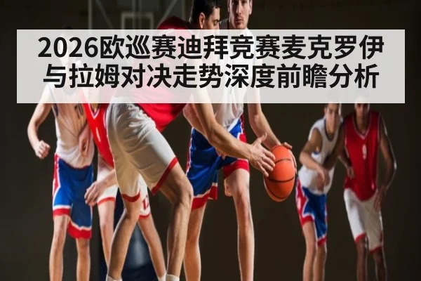 2026欧巡赛迪拜竞赛麦克罗伊与拉姆对决走势深度前瞻分析