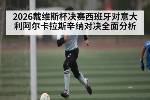 2026戴维斯杯决赛西班牙对意大利阿尔卡拉斯辛纳对决全面分析